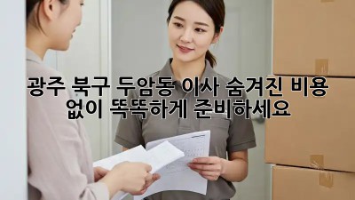 광주 북구 두암동 이사, 숨겨진 비용 없이 똑똑하게 준비하세요!